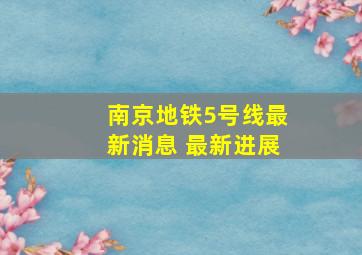 南京地铁5号线最新消息 最新进展